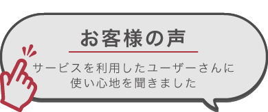 お客様の声　サービスを利用したユーザーさんに使い心地を聞きました